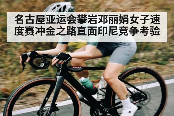 名古屋亚运会攀岩邓丽娟女子速度赛冲金之路直面印尼竞争考验
