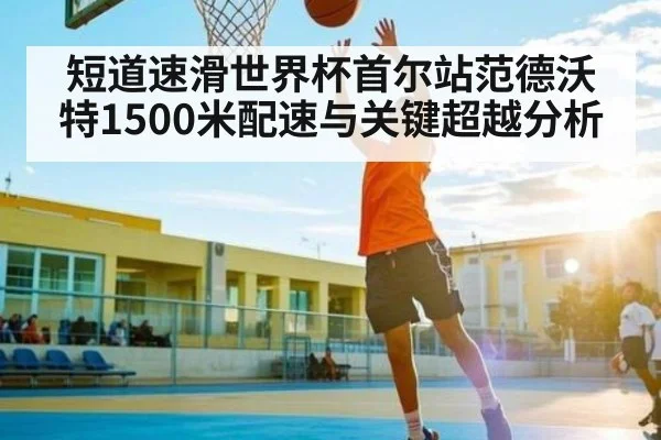短道速滑世界杯首尔站范德沃特1500米配速与关键超越分析