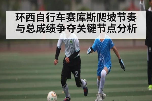 环西自行车赛库斯爬坡节奏与总成绩争夺关键节点分析