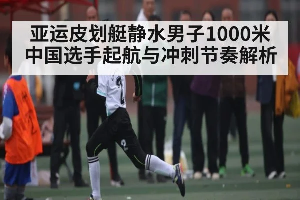 亚运皮划艇静水男子1000米中国选手起航与冲刺节奏解析