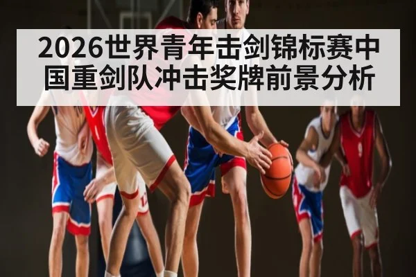 2026世界青年击剑锦标赛中国重剑队冲击奖牌前景分析