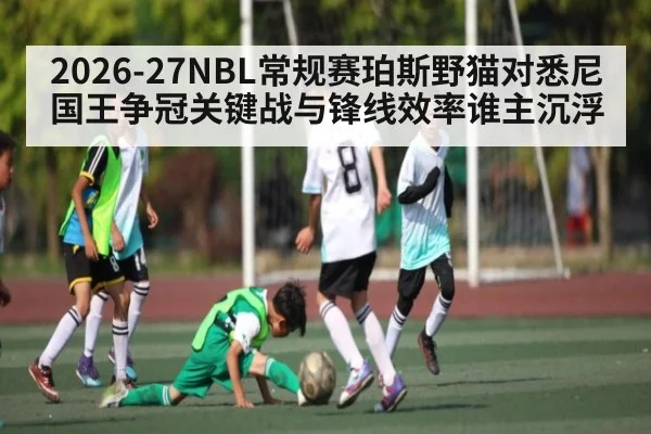 2026-27NBL常规赛珀斯野猫对悉尼国王争冠关键战与锋线效率谁主沉浮