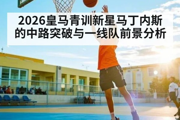 2026皇马青训新星马丁内斯的中路突破与一线队前景分析