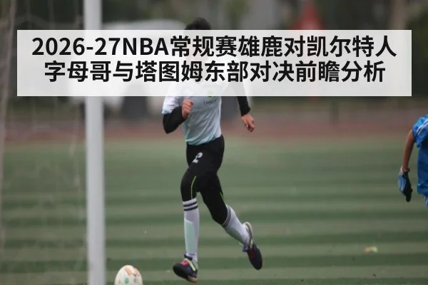 2026-27NBA常规赛雄鹿对凯尔特人字母哥与塔图姆东部对决前瞻分析
