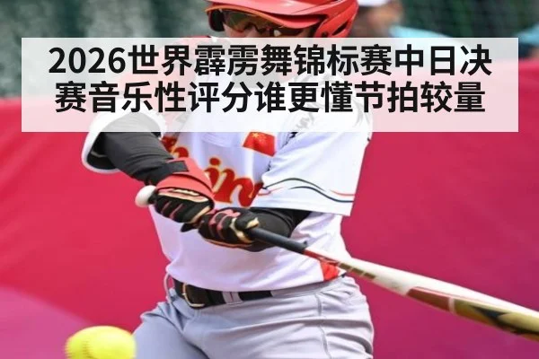 2026世界霹雳舞锦标赛中日决赛音乐性评分谁更懂节拍较量